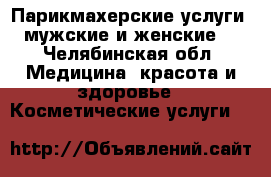 Парикмахерские услуги (мужские и женские) - Челябинская обл. Медицина, красота и здоровье » Косметические услуги   